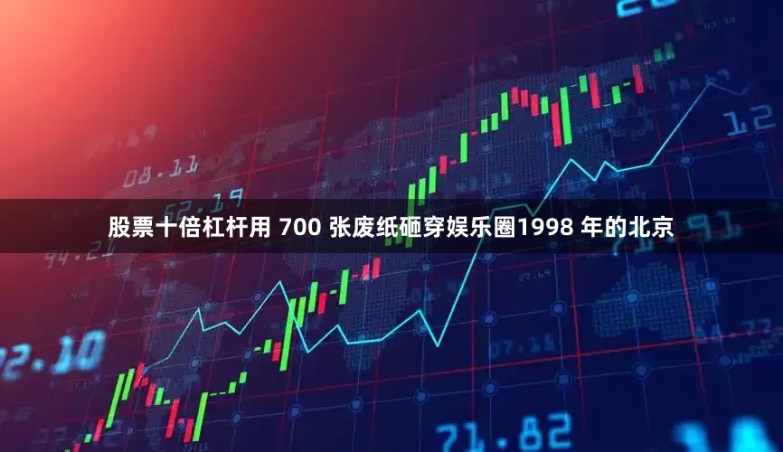 股票十倍杠杆用 700 张废纸砸穿娱乐圈1998 年的北京