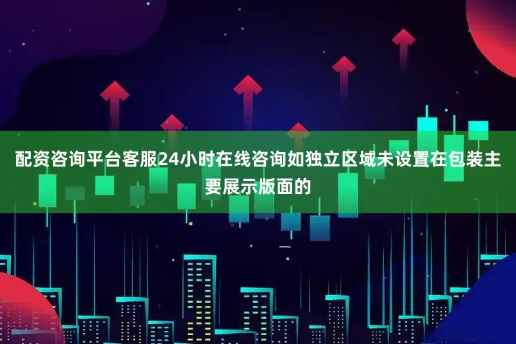 配资咨询平台客服24小时在线咨询如独立区域未设置在包装主要展示版面的