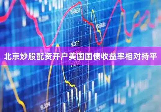 北京炒股配资开户美国国债收益率相对持平