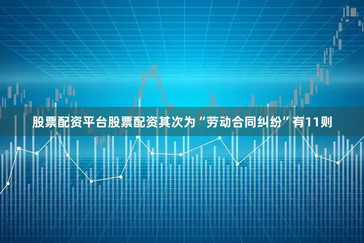 股票配资平台股票配资其次为“劳动合同纠纷”有11则