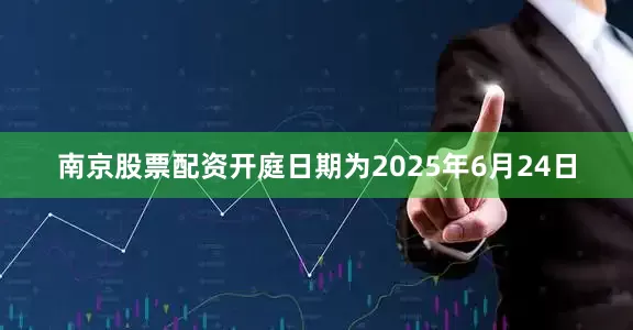 南京股票配资开庭日期为2025年6月24日