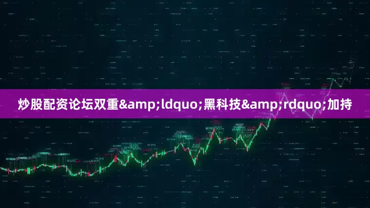 炒股配资论坛双重&ldquo;黑科技&rdquo;加持