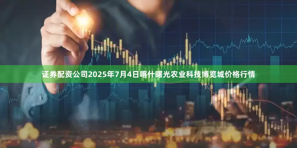 证券配资公司2025年7月4日喀什曙光农业科技博览城价格行情