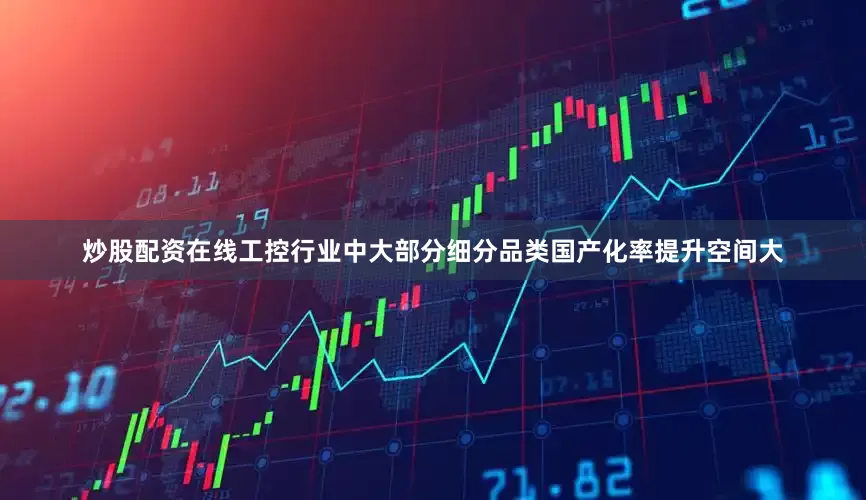炒股配资在线工控行业中大部分细分品类国产化率提升空间大