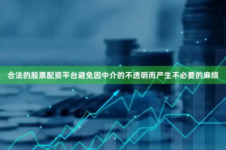合法的股票配资平台避免因中介的不透明而产生不必要的麻烦