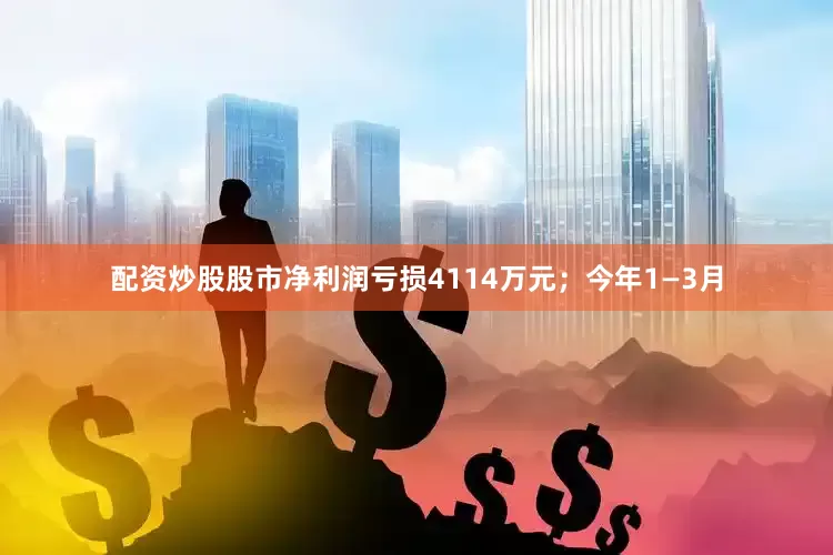 配资炒股股市净利润亏损4114万元；今年1—3月