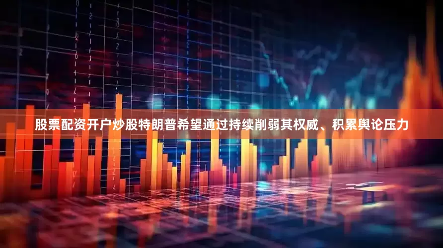 股票配资开户炒股特朗普希望通过持续削弱其权威、积累舆论压力