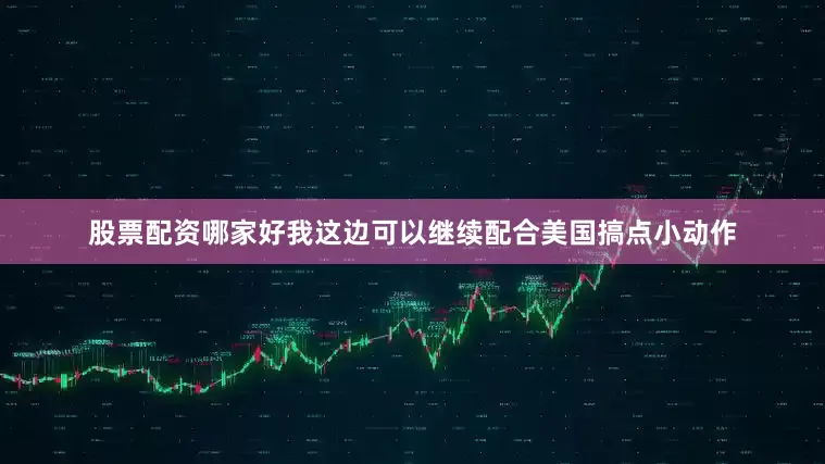 股票配资哪家好我这边可以继续配合美国搞点小动作