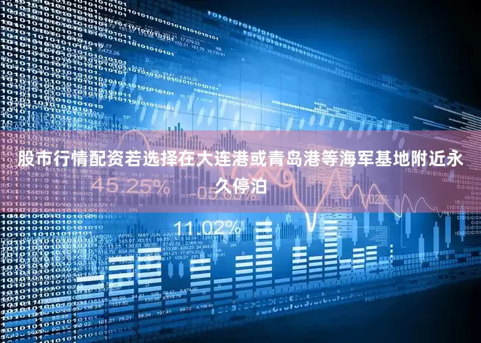 股市行情配资若选择在大连港或青岛港等海军基地附近永久停泊