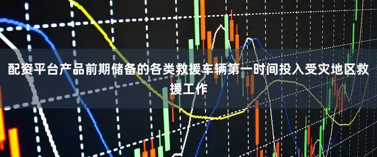 配资平台产品前期储备的各类救援车辆第一时间投入受灾地区救援工作