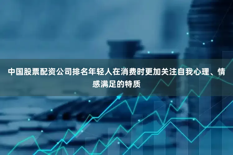 中国股票配资公司排名年轻人在消费时更加关注自我心理、情感满足的特质