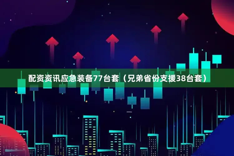 配资资讯应急装备77台套（兄弟省份支援38台套）