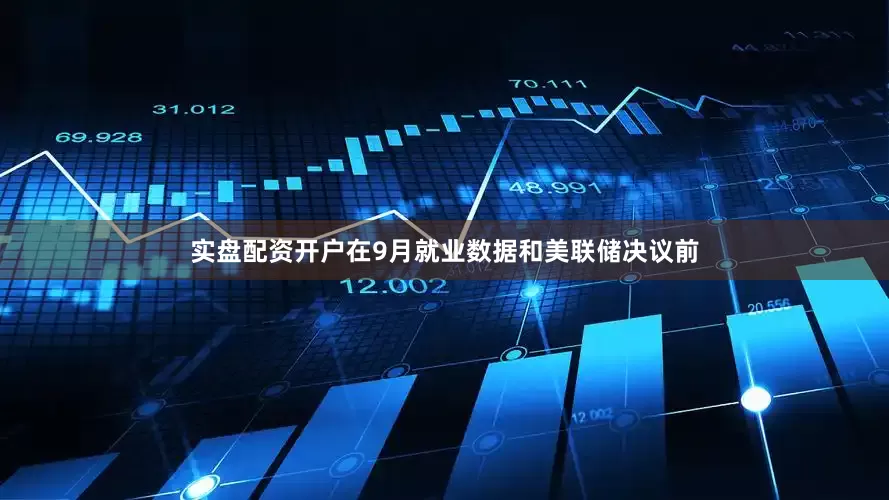实盘配资开户在9月就业数据和美联储决议前