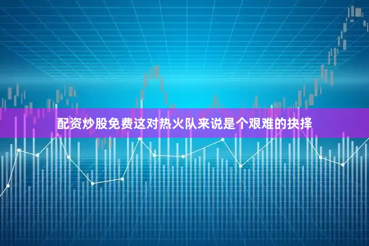 配资炒股免费这对热火队来说是个艰难的抉择