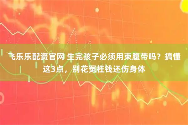 飞乐乐配资官网 生完孩子必须用束腹带吗？搞懂这3点，别花冤枉钱还伤身体