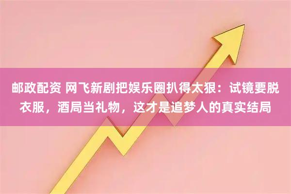 邮政配资 网飞新剧把娱乐圈扒得太狠:试镜要脱衣服,酒局当礼物,这才是追梦人的真实结局