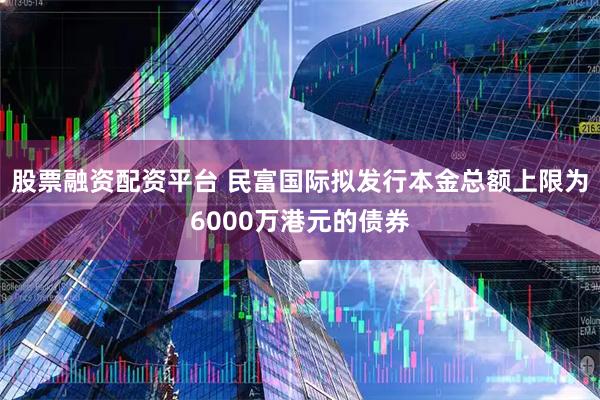 股票融资配资平台 民富国际拟发行本金总额上限为6000万港元的债券