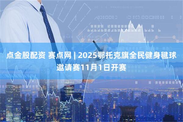 点金股配资 赛点网 | 2025鄂托克旗全民健身毽球邀请赛11月1日开赛