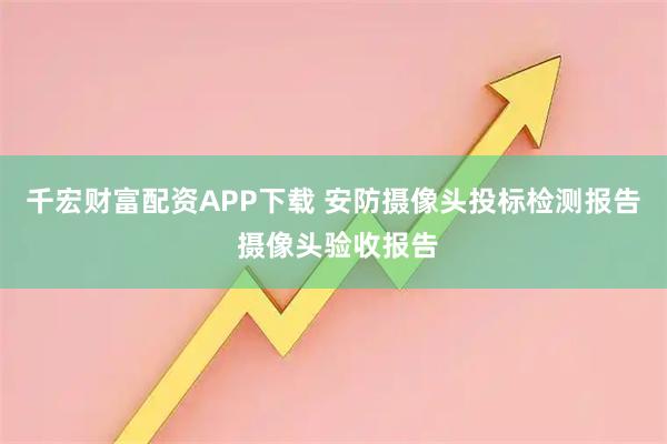 千宏财富配资APP下载 安防摄像头投标检测报告 摄像头验收报告