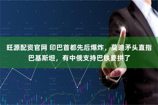 旺源配资官网 印巴首都先后爆炸，莫迪矛头直指巴基斯坦，有中俄支持巴铁要拼了