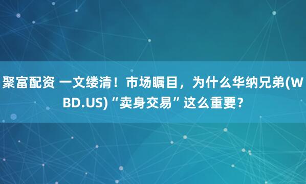 聚富配资 一文缕清！市场瞩目，为什么华纳兄弟(WBD.US)“卖身交易”这么重要？
