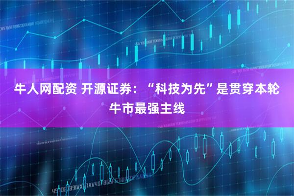 牛人网配资 开源证券：“科技为先”是贯穿本轮牛市最强主线