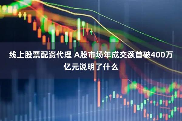 线上股票配资代理 A股市场年成交额首破400万亿元说明了什么