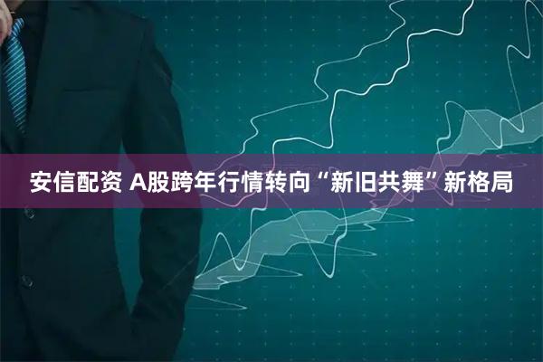 安信配资 A股跨年行情转向“新旧共舞”新格局