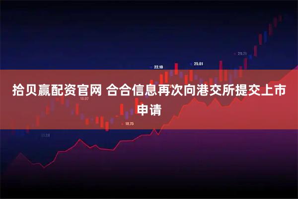 拾贝赢配资官网 合合信息再次向港交所提交上市申请