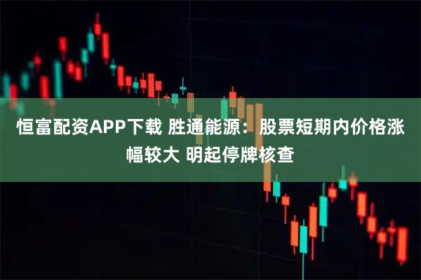 恒富配资APP下载 胜通能源：股票短期内价格涨幅较大 明起停牌核查