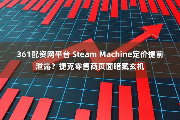 361配资网平台 Steam Machine定价提前泄露？捷克零售商页面暗藏玄机