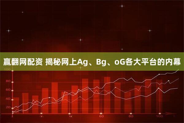 赢翻网配资 揭秘网上Ag、Bg、oG各大平台的内幕