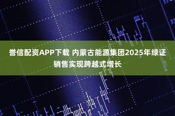 誉信配资APP下载 内蒙古能源集团2025年绿证销售实现跨越式增长