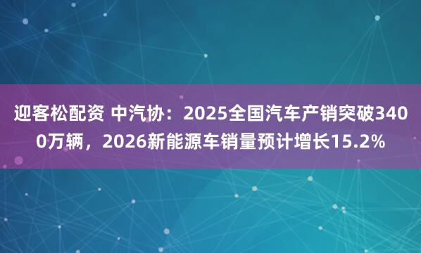 迎客松配资 中汽协：2025全国汽车产销突破3400万辆，2026新能源车销量预计增长15.2%