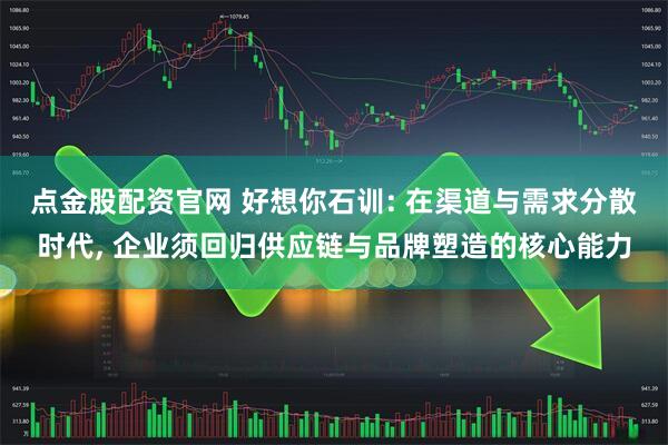 点金股配资官网 好想你石训: 在渠道与需求分散时代, 企业须回归供应链与品牌塑造的核心能力