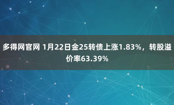 多得网官网 1月22日金25转债上涨1.83%，转股溢价率63.39%