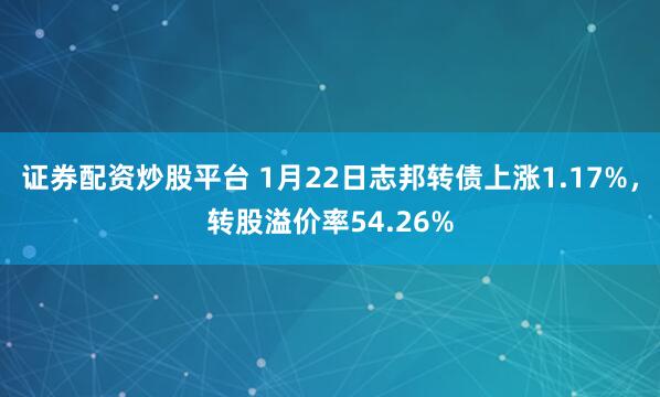 证券配资炒股平台 1月22日志邦转债上涨1.17%，转股溢价率54.26%