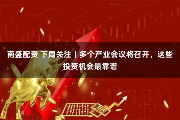 南盛配资 下周关注丨多个产业会议将召开，这些投资机会最靠谱
