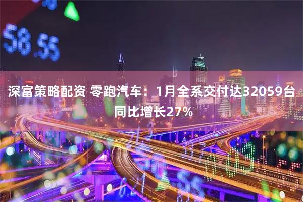 深富策略配资 零跑汽车：1月全系交付达32059台 同比增长27%