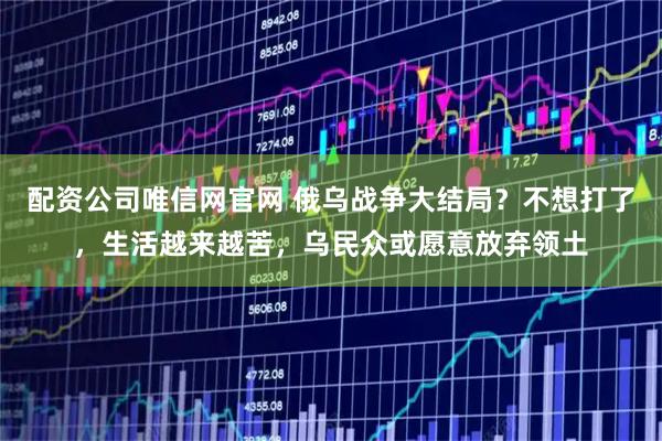 配资公司唯信网官网 俄乌战争大结局？不想打了，生活越来越苦，乌民众或愿意放弃领土