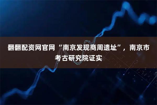 翻翻配资网官网 “南京发现商周遗址”，南京市考古研究院证实