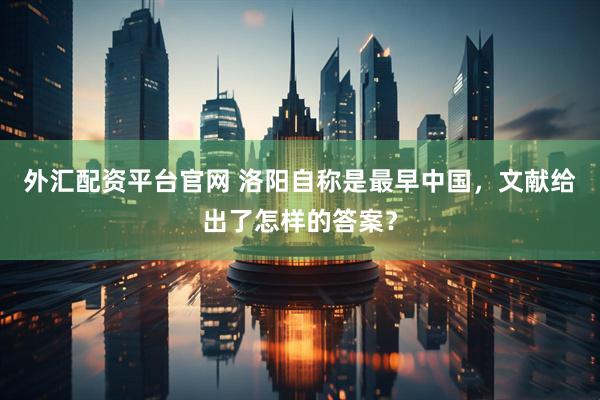 外汇配资平台官网 洛阳自称是最早中国，文献给出了怎样的答案？