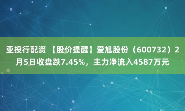 亚投行配资 【股价提醒】爱旭股份（600732）2月5日收盘跌7.45%，主力净流入4587万元
