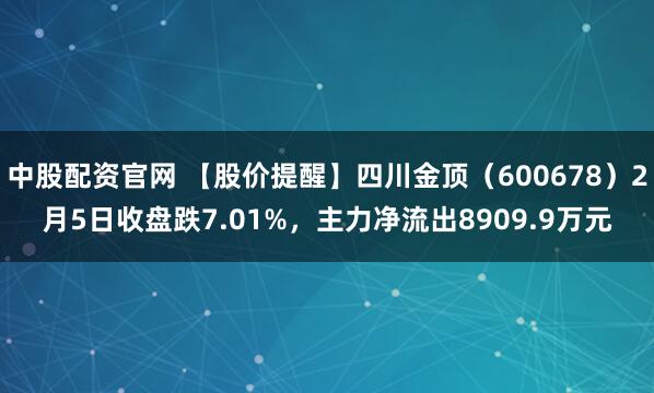 中股配资官网 【股价提醒】四川金顶（600678）2月5日收盘跌7.01%，主力净流出8909.9万元