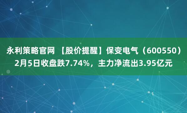 永利策略官网 【股价提醒】保变电气（600550）2月5日收盘跌7.74%，主力净流出3.95亿元