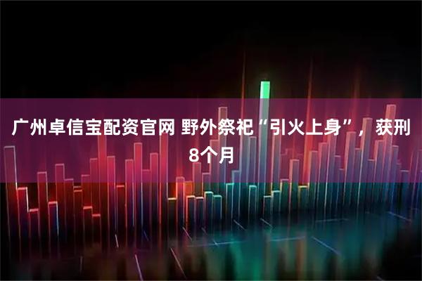 广州卓信宝配资官网 野外祭祀“引火上身”，获刑8个月