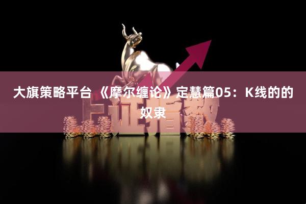 大旗策略平台 《摩尔缠论》定慧篇05：K线的的奴隶