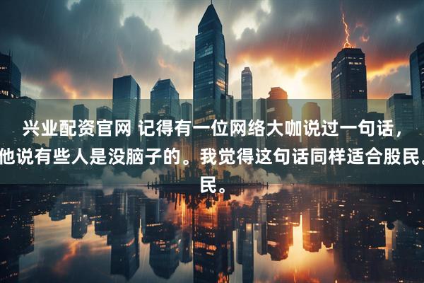 兴业配资官网 记得有一位网络大咖说过一句话，他说有些人是没脑子的。我觉得这句话同样适合股民。