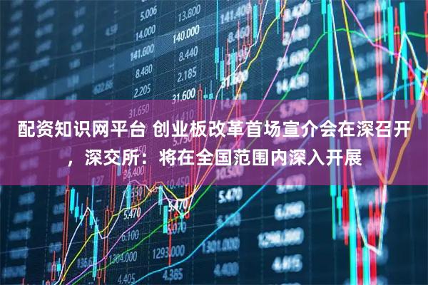 配资知识网平台 创业板改革首场宣介会在深召开，深交所：将在全国范围内深入开展
