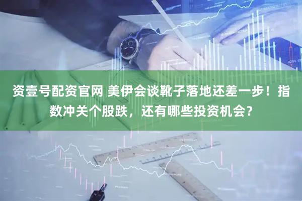 资壹号配资官网 美伊会谈靴子落地还差一步!指数冲关个股跌,还有哪些投资机会?